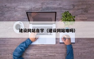 淮滨建设网站自学（建设网站难吗）