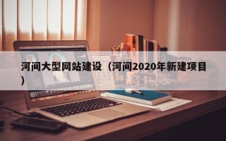 淮滨河间大型网站建设（河间2020年新建项目）
