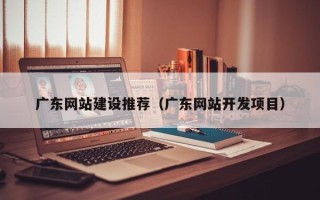 淮滨广东网站建设推荐（广东网站开发项目）