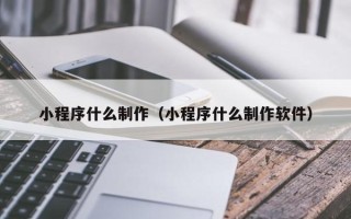 淮滨小程序什么制作（小程序什么制作软件）