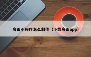淮滨房山小程序怎么制作（下载房山app）