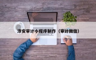 淮滨淳安审计小程序制作（审计微信）