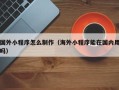 淮滨国外小程序怎么制作（海外小程序能在国内用吗）