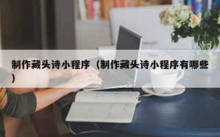 淮滨制作藏头诗小程序（制作藏头诗小程序有哪些）