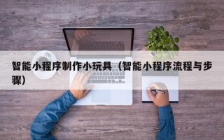 淮滨智能小程序制作小玩具（智能小程序流程与步骤）